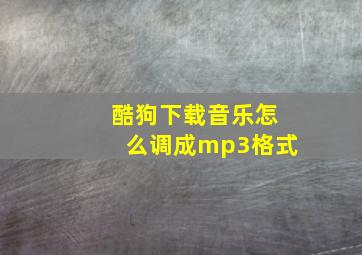 酷狗下载音乐怎么调成mp3格式