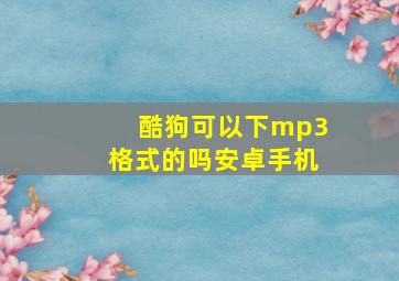 酷狗可以下mp3格式的吗安卓手机