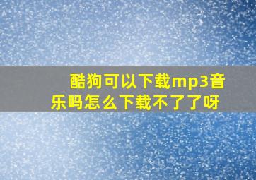 酷狗可以下载mp3音乐吗怎么下载不了了呀