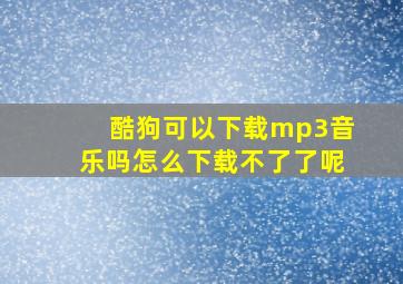 酷狗可以下载mp3音乐吗怎么下载不了了呢