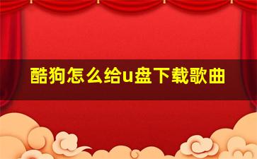 酷狗怎么给u盘下载歌曲