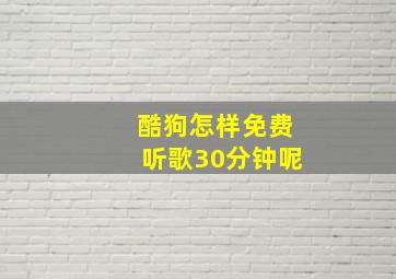 酷狗怎样免费听歌30分钟呢