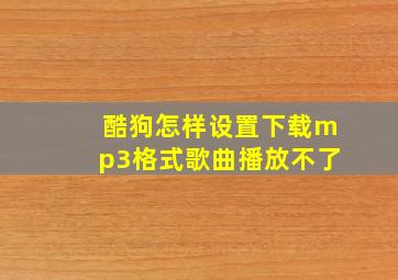 酷狗怎样设置下载mp3格式歌曲播放不了