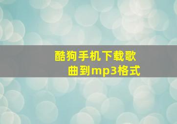 酷狗手机下载歌曲到mp3格式