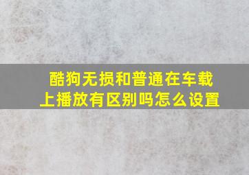 酷狗无损和普通在车载上播放有区别吗怎么设置