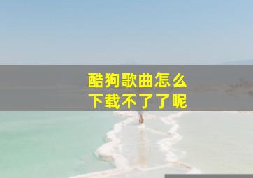 酷狗歌曲怎么下载不了了呢