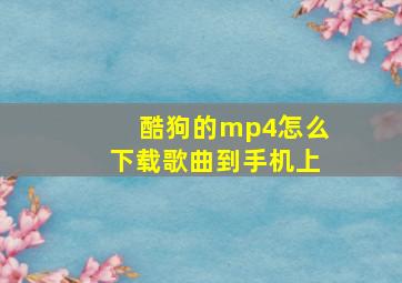 酷狗的mp4怎么下载歌曲到手机上