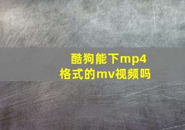 酷狗能下mp4格式的mv视频吗