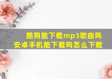 酷狗能下载mp3歌曲吗安卓手机能下载吗怎么下载