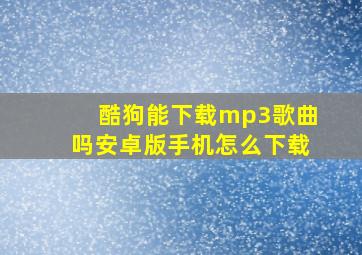 酷狗能下载mp3歌曲吗安卓版手机怎么下载