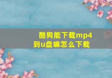 酷狗能下载mp4到u盘嘛怎么下载