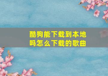 酷狗能下载到本地吗怎么下载的歌曲