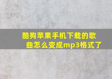 酷狗苹果手机下载的歌曲怎么变成mp3格式了