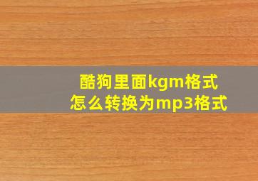 酷狗里面kgm格式怎么转换为mp3格式