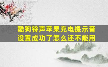 酷狗铃声苹果充电提示音设置成功了怎么还不能用