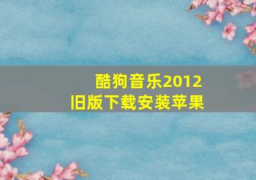 酷狗音乐2012旧版下载安装苹果