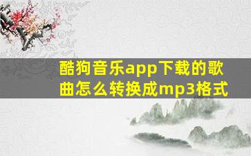 酷狗音乐app下载的歌曲怎么转换成mp3格式