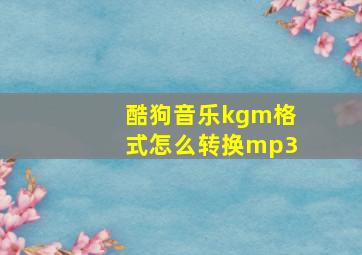 酷狗音乐kgm格式怎么转换mp3