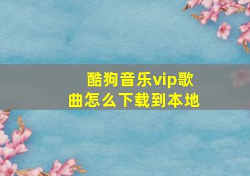 酷狗音乐vip歌曲怎么下载到本地