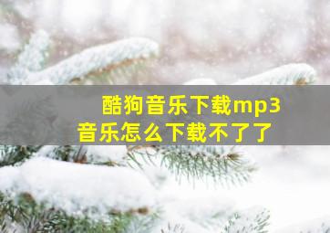 酷狗音乐下载mp3音乐怎么下载不了了