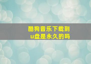 酷狗音乐下载到u盘是永久的吗