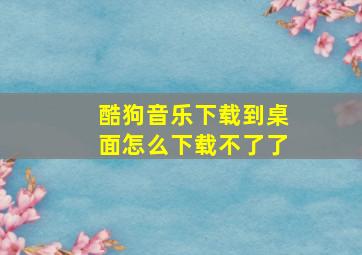 酷狗音乐下载到桌面怎么下载不了了