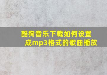 酷狗音乐下载如何设置成mp3格式的歌曲播放