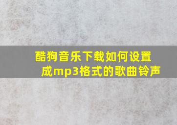 酷狗音乐下载如何设置成mp3格式的歌曲铃声