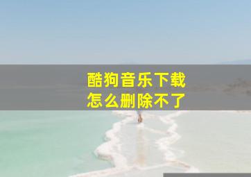 酷狗音乐下载怎么删除不了