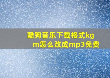 酷狗音乐下载格式kgm怎么改成mp3免费