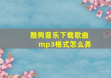 酷狗音乐下载歌曲mp3格式怎么弄