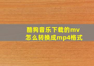 酷狗音乐下载的mv怎么转换成mp4格式