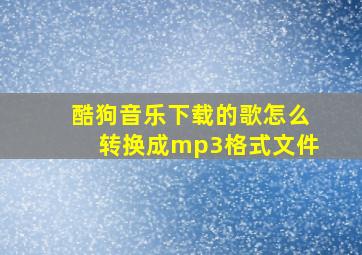 酷狗音乐下载的歌怎么转换成mp3格式文件