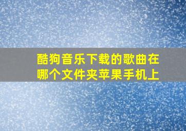 酷狗音乐下载的歌曲在哪个文件夹苹果手机上