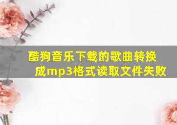 酷狗音乐下载的歌曲转换成mp3格式读取文件失败