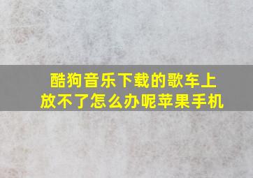 酷狗音乐下载的歌车上放不了怎么办呢苹果手机