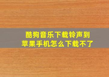 酷狗音乐下载铃声到苹果手机怎么下载不了