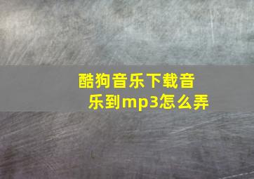 酷狗音乐下载音乐到mp3怎么弄