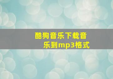 酷狗音乐下载音乐到mp3格式