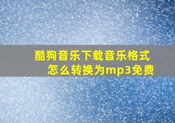 酷狗音乐下载音乐格式怎么转换为mp3免费