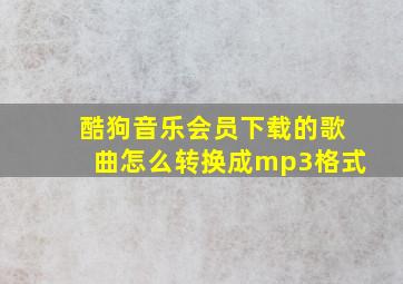 酷狗音乐会员下载的歌曲怎么转换成mp3格式