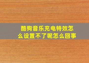 酷狗音乐充电特效怎么设置不了呢怎么回事