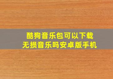 酷狗音乐包可以下载无损音乐吗安卓版手机