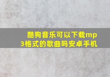 酷狗音乐可以下载mp3格式的歌曲吗安卓手机