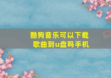 酷狗音乐可以下载歌曲到u盘吗手机