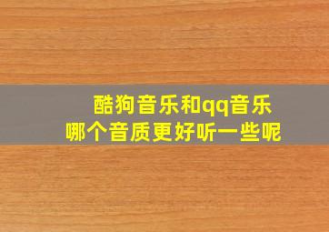 酷狗音乐和qq音乐哪个音质更好听一些呢