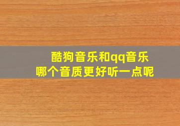 酷狗音乐和qq音乐哪个音质更好听一点呢