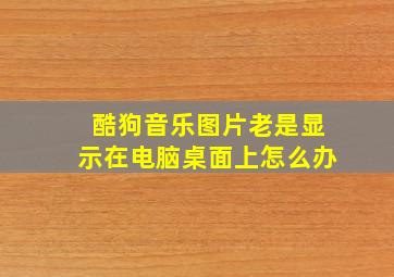 酷狗音乐图片老是显示在电脑桌面上怎么办