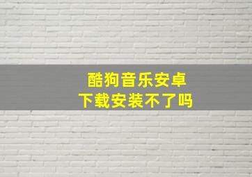 酷狗音乐安卓下载安装不了吗