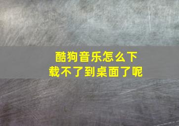 酷狗音乐怎么下载不了到桌面了呢